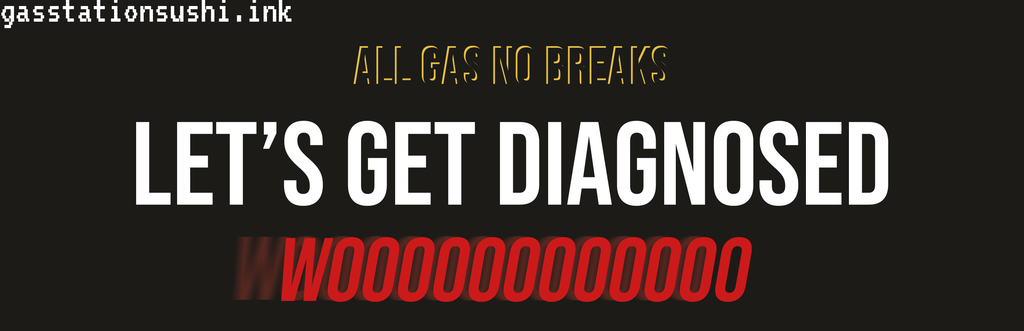 ALL GAS NO BREAKS LET'S GET DIAGNOSED WOOO